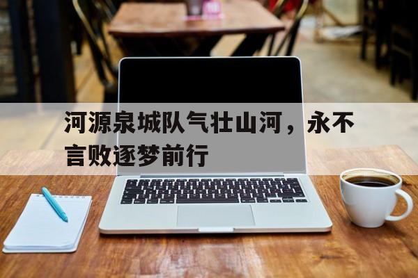 河源泉城队气壮山河，永不言败逐梦前行的简单介绍